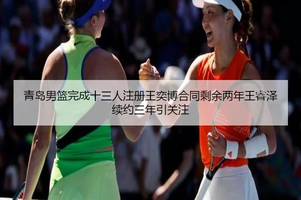 青岛男篮完成十三人注册王奕博合同剩余两年王睿泽续约三年引关注（BaJIeSPORtS）