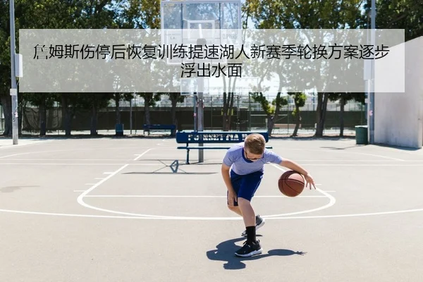 詹姆斯伤停后恢复训练提速湖人新赛季轮换方案逐步浮出水面（BaJIeSPORtS）