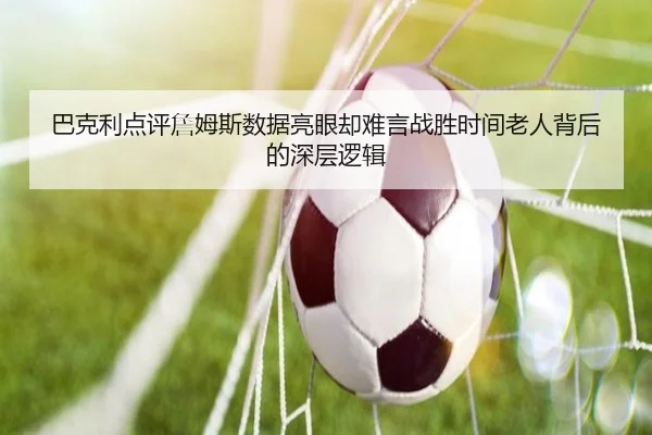 巴克利点评詹姆斯数据亮眼却难言战胜时间老人背后的深层逻辑（BaJIeSPORtS）