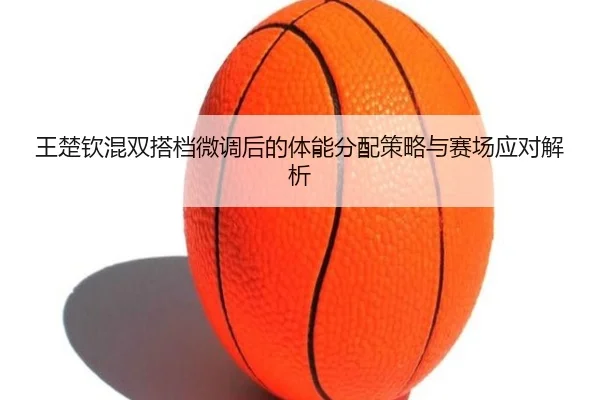 王楚钦混双搭档微调后的体能分配策略与赛场应对解析（BaJIeSPORtS）